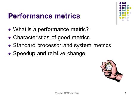 Copyright 2004 David J. Lilja1 Performance metrics What is a performance metric? Characteristics of good metrics Standard processor and system metrics.