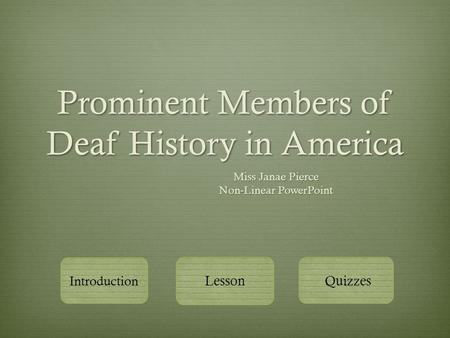Prominent Members of Deaf History in America Miss Janae Pierce Non-Linear PowerPoint Introduction Lesson Quizzes.