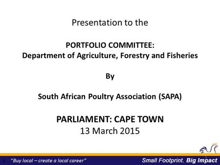 1 “Buy local – create a local career” 1 Presentation to the PORTFOLIO COMMITTEE: Department of Agriculture, Forestry and Fisheries By South African Poultry.