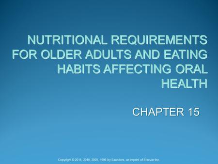 CHAPTER 15 NUTRITIONAL REQUIREMENTS FOR OLDER ADULTS AND EATING HABITS AFFECTING ORAL HEALTH Copyright © 2015, 2010, 2005, 1998 by Saunders, an imprint.