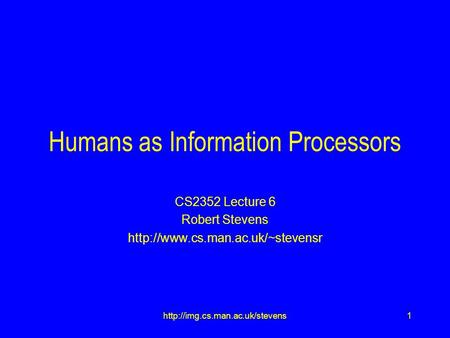 1http://img.cs.man.ac.uk/stevens Humans as Information Processors CS2352 Lecture 6 Robert Stevens