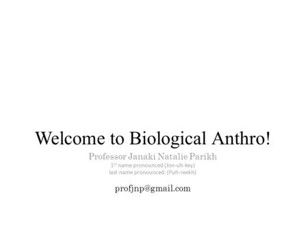 Welcome to Biological Anthro! Professor Janaki Natalie Parikh 1 st name pronounced (Jon-uh-key) last name pronounced: (Puh-reekh)