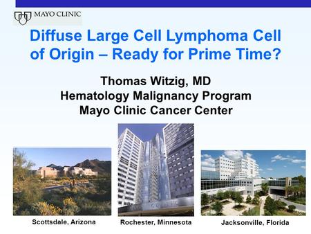 Scottsdale, Arizona Rochester, Minnesota Jacksonville, Florida Diffuse Large Cell Lymphoma Cell of Origin – Ready for Prime Time? Thomas Witzig, MD Hematology.
