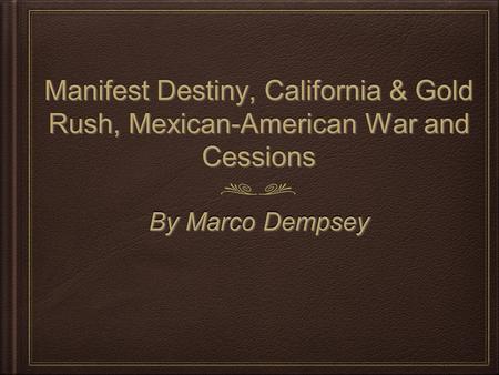 Manifest Destiny, California & Gold Rush, Mexican-American War and Cessions By Marco Dempsey.