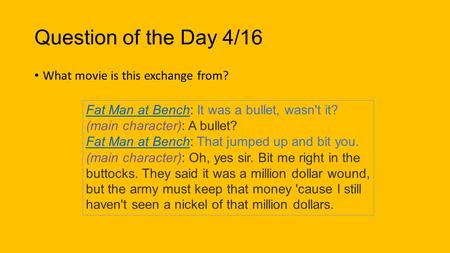 Question of the Day 4/16 What movie is this exchange from? Fat Man at BenchFat Man at Bench: It was a bullet, wasn't it? (main character): A bullet? Fat.
