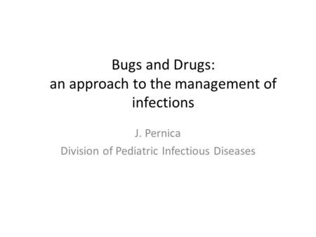 Bugs and Drugs: an approach to the management of infections J. Pernica Division of Pediatric Infectious Diseases.