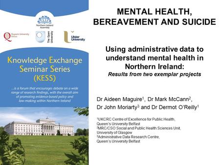 MENTAL HEALTH, BEREAVEMENT AND SUICIDE Using administrative data to understand mental health in Northern Ireland: Results from two exemplar projects Dr.