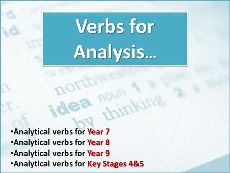 Verbs for Analysis … Year 7 Analytical verbs for Year 7 Year 8 Analytical verbs for Year 8 Year 9 Analytical verbs for Year 9 Key Stages 4&5 Analytical.