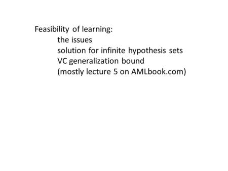 Feasibility of learning: the issues solution for infinite hypothesis sets VC generalization bound (mostly lecture 5 on AMLbook.com)