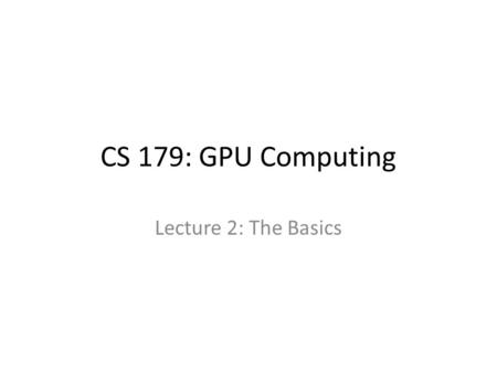 CS 179: GPU Computing Lecture 2: The Basics. Recap Can use GPU to solve highly parallelizable problems – Performance benefits vs. CPU Straightforward.