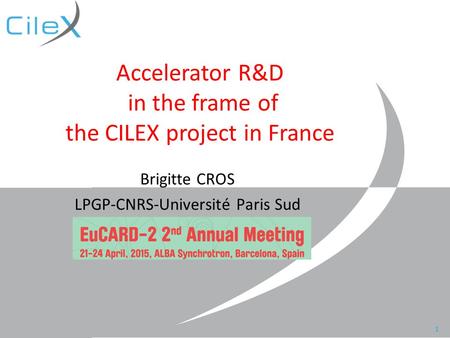 Brigitte Cros, 2nd Eucard-2 meeting, Barcelona, April 2015 Accelerator R&D in the frame of the CILEX project in France Brigitte CROS LPGP-CNRS-Université.