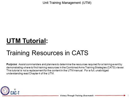 1 Unit Training Management (UTM) Victory Through Training Overmatch CAC-T UTM Tutorial: Training Resources in CATS Purpose: Assist commanders and planners.