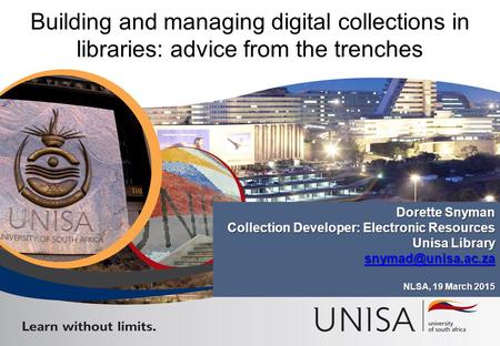 Building and managing digital collections in libraries: advice from the trenches Dorette Snyman Collection Developer: Electronic Resources Unisa Library.