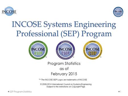 INCOSE Systems Engineering Professional (SEP) Program Program Statistics as of February 2015 1SEP Program Statistics © 2006-2014 International Council.