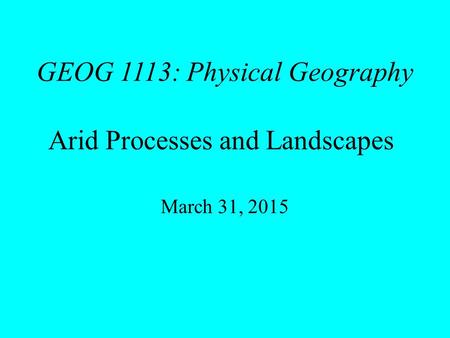 GEOG 1113: Physical Geography Arid Processes and Landscapes March 31, 2015.