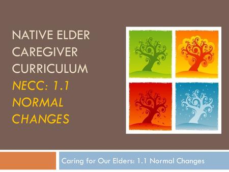 NATIVE ELDER CAREGIVER CURRICULUM NECC: 1.1 NORMAL CHANGES Caring for Our Elders: 1.1 Normal Changes.