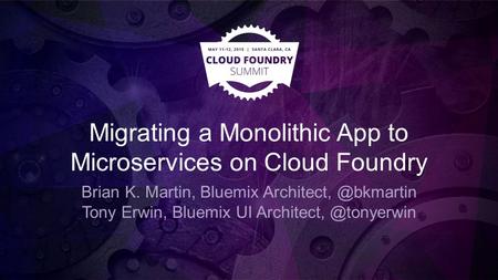 Migrating a Monolithic App to Microservices on Cloud Foundry Brian K. Martin, Bluemix Tony Erwin, Bluemix UI