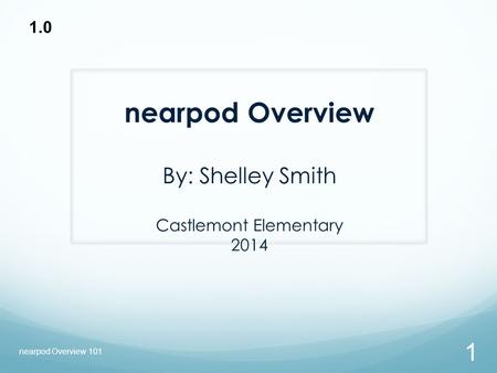 Nearpod Overview By: Shelley Smith Castlemont Elementary 2014 1.0 nearpod Overview 101 1.