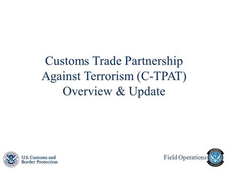 Field Operations Customs Trade Partnership Against Terrorism (C-TPAT) Overview & Update.