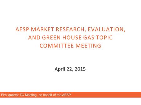 AESP MARKET RESEARCH, EVALUATION, AND GREEN HOUSE GAS TOPIC COMMITTEE MEETING April 22, 2015 First quarter TC Meeting, on behalf of the AESP.