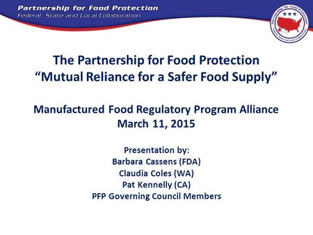 The Partnership for Food Protection “Mutual Reliance for a Safer Food Supply” Manufactured Food Regulatory Program Alliance March 11, 2015 Presentation.