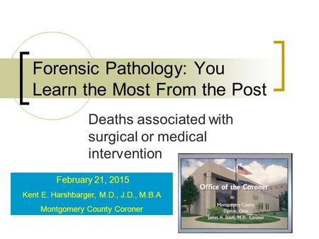Forensic Pathology: You Learn the Most From the Post Deaths associated with surgical or medical intervention February 21, 2015 Kent E. Harshbarger, M.D.,