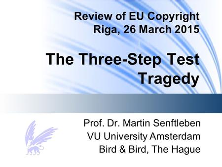 Review of EU Copyright Riga, 26 March 2015 The Three-Step Test Tragedy Prof. Dr. Martin Senftleben VU University Amsterdam Bird & Bird, The Hague.