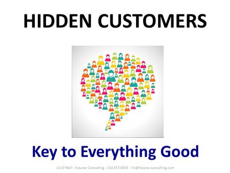 HIDDEN CUSTOMERS Key to Everything Good Lin O'Neill - Futures Consulting - 214.557.6555 -