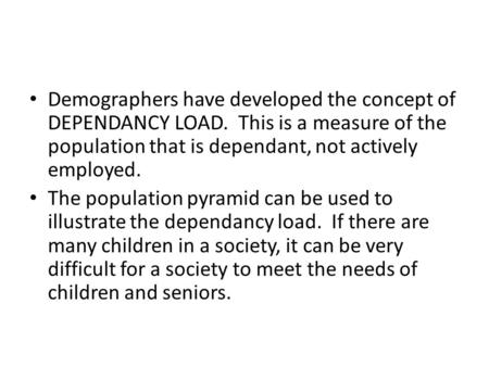 Demographers have developed the concept of DEPENDANCY LOAD. This is a measure of the population that is dependant, not actively employed. The population.