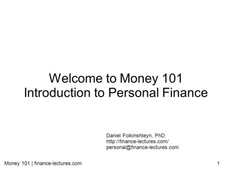 Money 101 | finance-lectures.com1 Welcome to Money 101 Introduction to Personal Finance Daniel Folkinshteyn, PhD