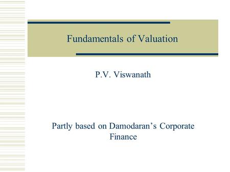 Fundamentals of Valuation P.V. Viswanath Partly based on Damodaran’s Corporate Finance.