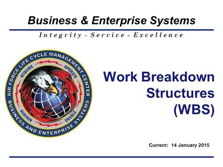I n t e g r i t y - S e r v i c e - E x c e l l e n c e Business & Enterprise Systems Work Breakdown Structures (WBS) Current: 14 January 2015.