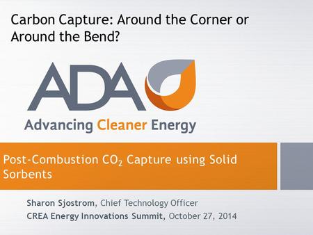 Post-Combustion CO 2 Capture using Solid Sorbents Sharon Sjostrom, Chief Technology Officer CREA Energy Innovations Summit, October 27, 2014 Carbon Capture: