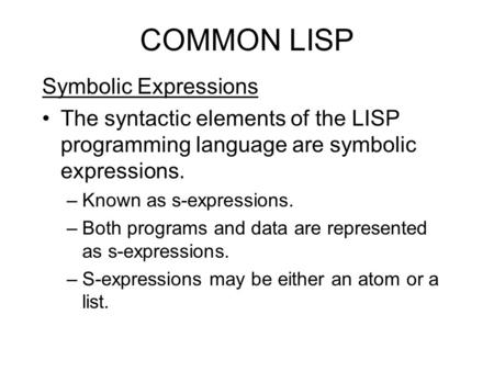 COMMON LISP Symbolic Expressions The syntactic elements of the LISP programming language are symbolic expressions. –Known as s-expressions. –Both programs.