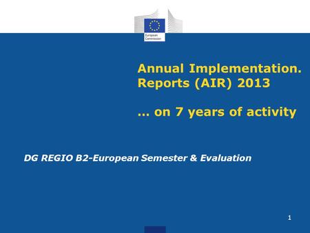 Annual Implementation. Reports (AIR) 2013 … on 7 years of activity DG REGIO B2-European Semester & Evaluation 1.
