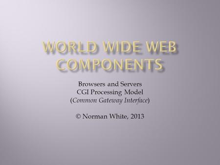 Browsers and Servers CGI Processing Model ( Common Gateway Interface ) © Norman White, 2013.