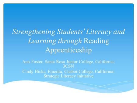 Strengthening Students’ Literacy and Learning through Reading Apprenticeship Ann Foster, Santa Rosa Junior College, California; 3CSN Cindy Hicks, Emerita,