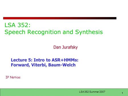 1 LSA 352 Summer 2007 LSA 352: Speech Recognition and Synthesis Dan Jurafsky Lecture 5: Intro to ASR+HMMs: Forward, Viterbi, Baum-Welch IP Notice: