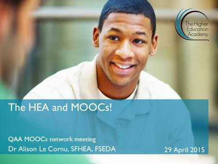 QAA MOOCs network meeting Dr Alison Le Cornu, SFHEA, FSEDA 29 April 2015 The HEA and MOOCs!