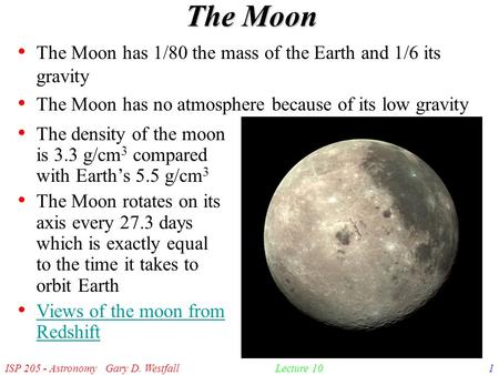 ISP 205 - Astronomy Gary D. Westfall1Lecture 10 The Moon The Moon has 1/80 the mass of the Earth and 1/6 its gravity The Moon has no atmosphere because.