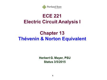 1 ECE 221 Electric Circuit Analysis I Chapter 13 Thévenin & Norton Equivalent Herbert G. Mayer, PSU Status 3/5/2015.