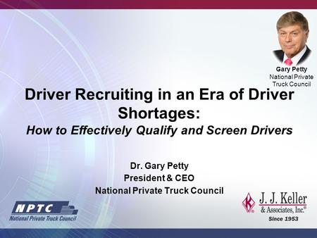 Dr. Gary Petty President & CEO National Private Truck Council Gary Petty National Private Truck Council Driver Recruiting in an Era of Driver Shortages: