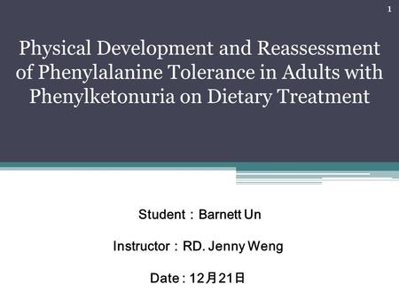 Student ： Barnett Un Instructor ： RD. Jenny Weng Date : 12 月 21 日 Physical Development and Reassessment of Phenylalanine Tolerance in Adults with Phenylketonuria.