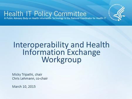 Interoperability and Health Information Exchange Workgroup March 10, 2015 Micky Tripathi, chair Chris Lehmann, co-chair.