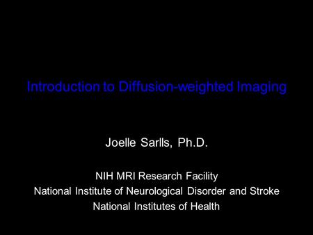 Introduction to Diffusion-weighted Imaging Joelle Sarlls, Ph.D. NIH MRI Research Facility National Institute of Neurological Disorder and Stroke National.