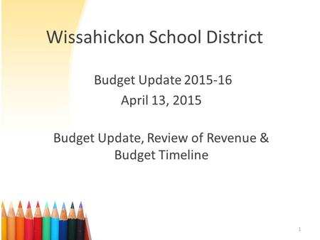 Wissahickon School District Budget Update 2015-16 April 13, 2015 Budget Update, Review of Revenue & Budget Timeline 1.