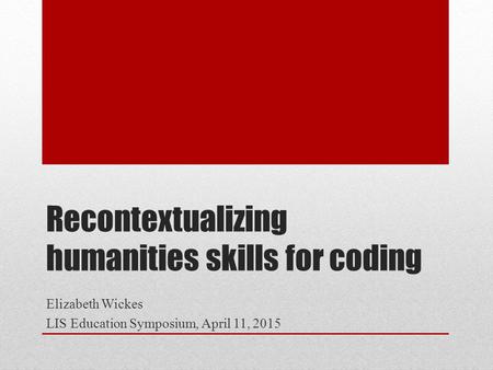 Recontextualizing humanities skills for coding Elizabeth Wickes LIS Education Symposium, April 11, 2015.