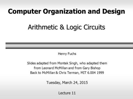 Computer Organization and Design Arithmetic & Logic Circuits Henry Fuchs Slides adapted from Montek Singh, who adapted them from Leonard McMillan and from.