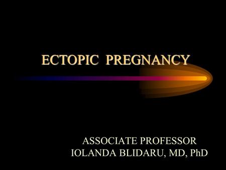 ECTOPIC PREGNANCY ECTOPIC PREGNANCY ASSOCIATE PROFESSOR IOLANDA BLIDARU, MD, PhD.