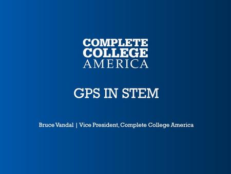 GPS IN STEM Bruce Vandal | Vice President, Complete College America.